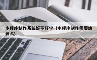 神农架小程序制作系统好不好学（小程序制作需要编程吗）