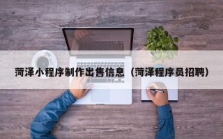 神农架菏泽小程序制作出售信息（菏泽程序员招聘）