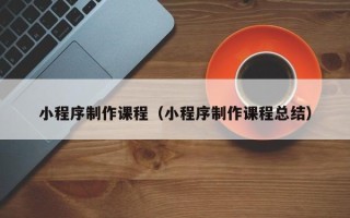神农架小程序制作课程（小程序制作课程总结）