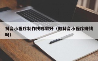 神农架抖音小程序制作找哪家好（做抖音小程序赚钱吗）
