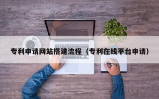 神农架专利申请网站搭建流程（专利在线平台申请）