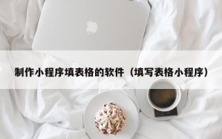 神农架制作小程序填表格的软件（填写表格小程序）