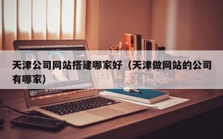 神农架天津公司网站搭建哪家好（天津做网站的公司有哪家）