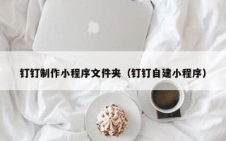 神农架钉钉制作小程序文件夹（钉钉自建小程序）