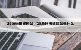 神农架29源码搭建网站（29源码搭建网站是什么）
