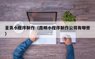 神农架呈贡小程序制作（昆明小程序制作公司有哪些）