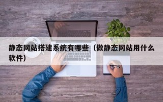 神农架静态网站搭建系统有哪些（做静态网站用什么软件）