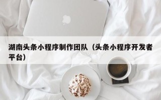 神农架湖南头条小程序制作团队（头条小程序开发者平台）