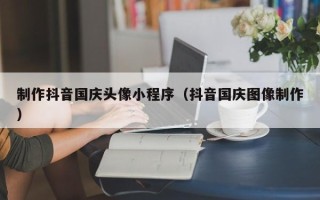 神农架制作抖音国庆头像小程序（抖音国庆图像制作）