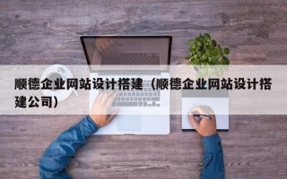 神农架顺德企业网站设计搭建（顺德企业网站设计搭建公司）