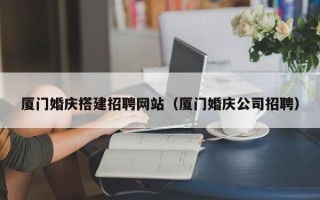 神农架厦门婚庆搭建招聘网站（厦门婚庆公司招聘）