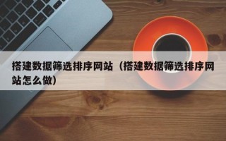 神农架搭建数据筛选排序网站（搭建数据筛选排序网站怎么做）