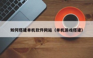 神农架如何搭建单机软件网站（单机游戏搭建）