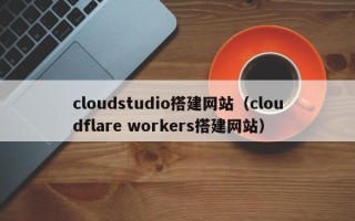 神农架cloudstudio搭建网站（cloudflare workers搭建网站）
