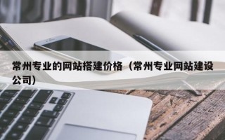 神农架常州专业的网站搭建价格（常州专业网站建设公司）