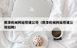 神农架鹰潭机械网站搭建公司（鹰潭机械网站搭建公司招聘）