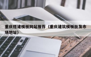 神农架重庆搭建模板网站推荐（重庆建筑模板批发市场地址）