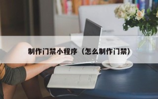 神农架制作门禁小程序（怎么制作门禁）